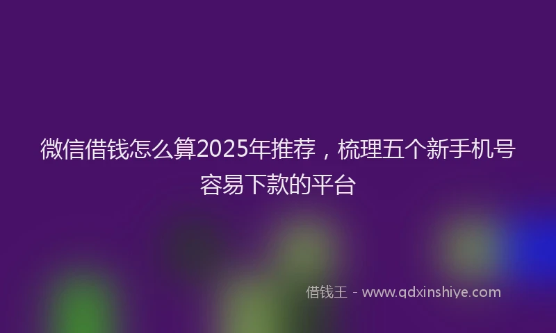 微信借钱怎么算2025年推荐，梳理五个新手机号容易下款的平台