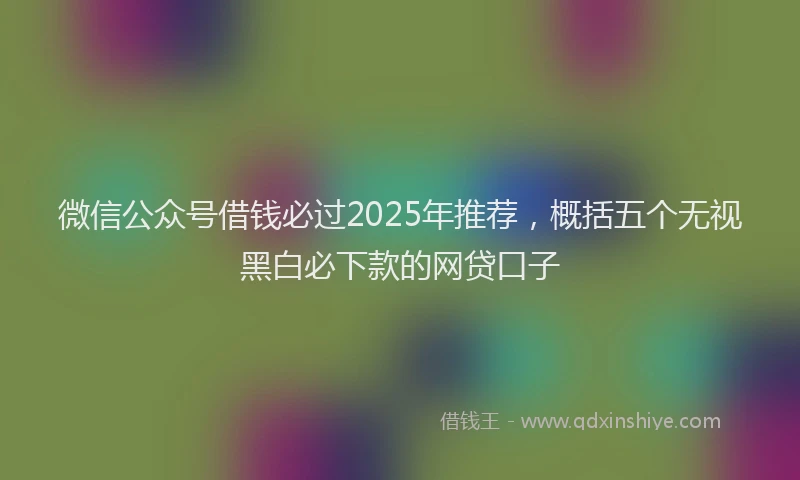 微信公众号借钱必过2025年推荐，概括五个无视黑白必下款的网贷口子