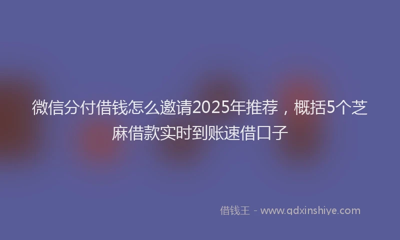 微信分付借钱怎么邀请2025年推荐，概括5个芝麻借款实时到账速借口子