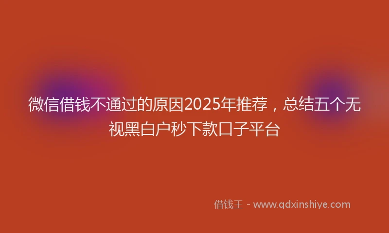微信借钱不通过的原因2025年推荐，总结五个无视黑白户秒下款口子平台