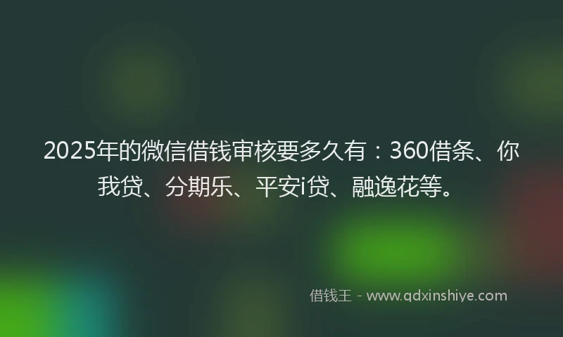 2025年的微信借钱审核要多久有：360借条、你我贷、分期乐、平安i贷、融逸花等。