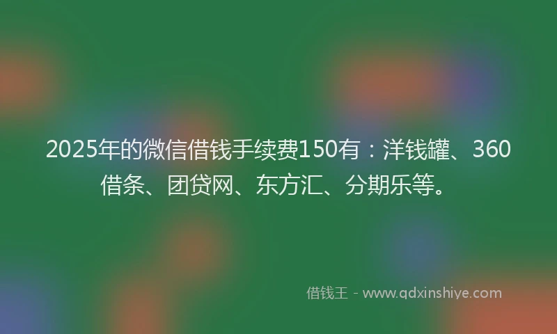 2025年的微信借钱手续费150有：洋钱罐、360借条、团贷网、东方汇、分期乐等。