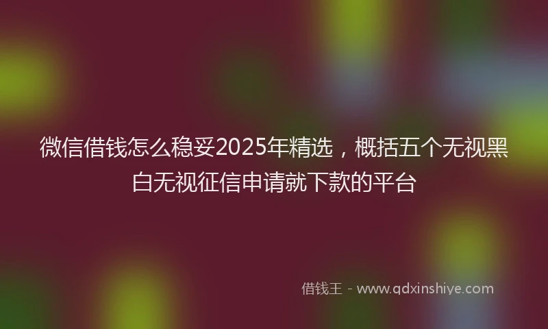 微信借钱怎么稳妥2025年精选，概括五个无视黑白无视征信申请就下款的平台