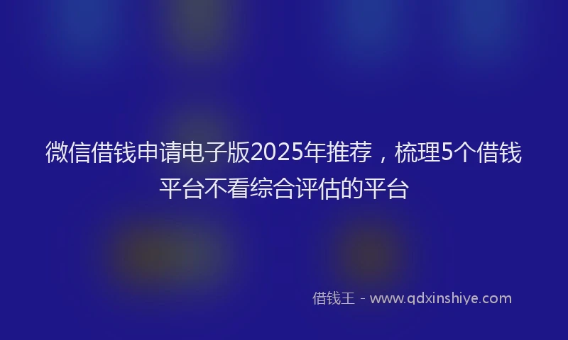 微信借钱申请电子版2025年推荐，梳理5个借钱平台不看综合评估的平台
