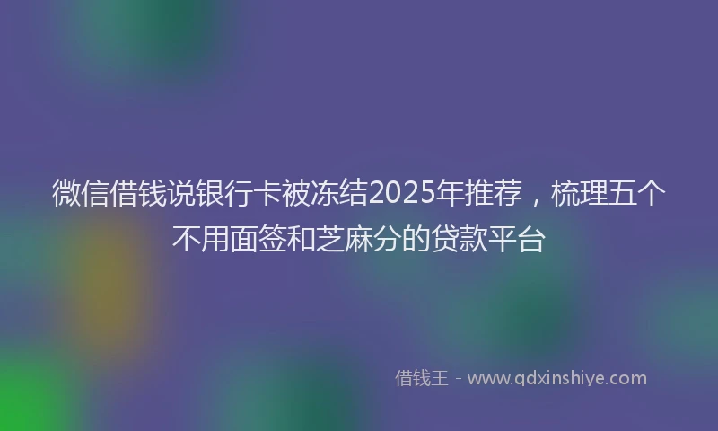 微信借钱说银行卡被冻结2025年推荐，梳理五个不用面签和芝麻分的贷款平台