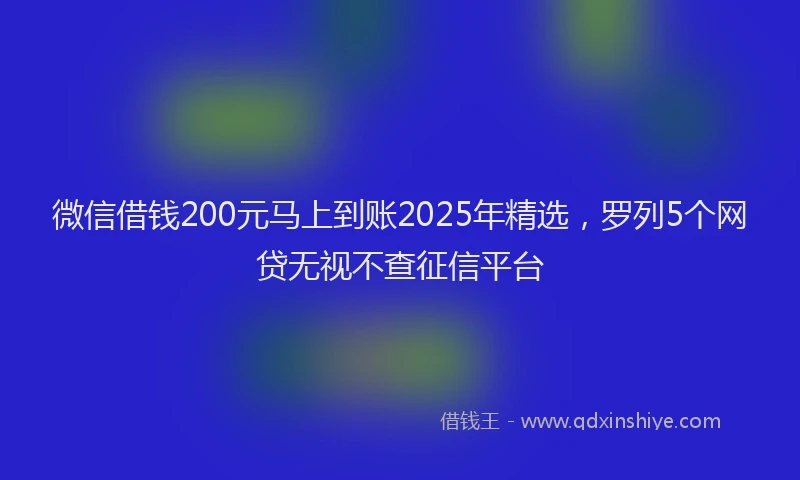 微信借钱200元马上到账2025年精选，罗列5个网贷无视不查征信平台