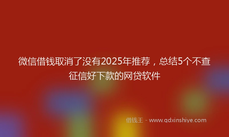 微信借钱取消了没有2025年推荐，总结5个不查征信好下款的网贷软件