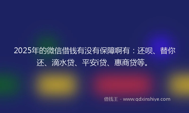 2025年的微信借钱有没有保障啊有：还呗、替你还、滴水贷、平安i贷、惠商贷等。