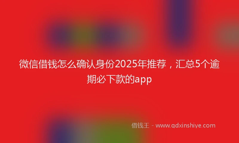 微信借钱怎么确认身份2025年推荐，汇总5个逾期必下款的app