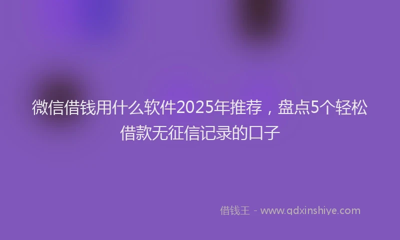 微信借钱用什么软件2025年推荐，盘点5个轻松借款无征信记录的口子