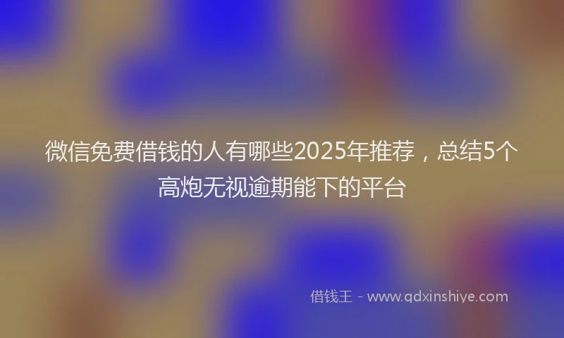 微信免费借钱的人有哪些2025年推荐，总结5个高炮无视逾期能下的平台