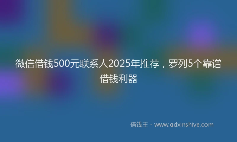 微信借钱500元联系人2025年推荐，罗列5个靠谱借钱利器