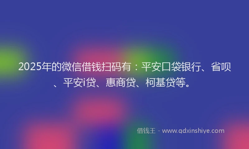 2025年的微信借钱扫码有：平安口袋银行、省呗、平安i贷、惠商贷、柯基贷等。