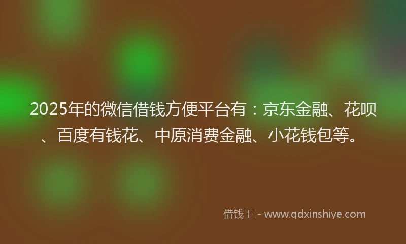 2025年的微信借钱方便平台有：京东金融、花呗、百度有钱花、中原消费金融、小花钱包等。
