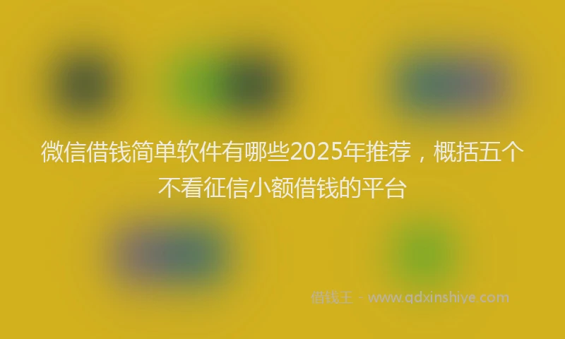 微信借钱简单软件有哪些2025年推荐，概括五个不看征信小额借钱的平台