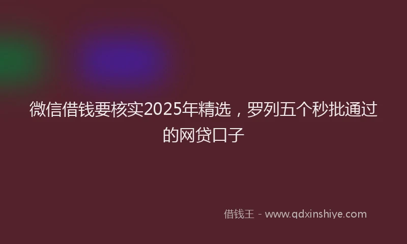 微信借钱要核实2025年精选，罗列五个秒批通过的网贷口子