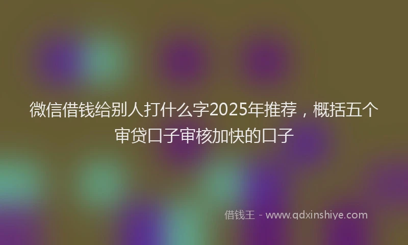 微信借钱给别人打什么字2025年推荐，概括五个审贷口子审核加快的口子