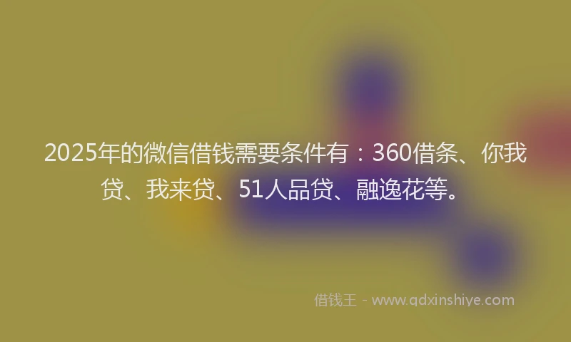 2025年的微信借钱需要条件有：360借条、你我贷、我来贷、51人品贷、融逸花等。