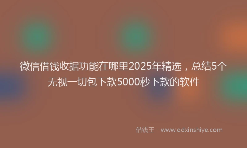 微信借钱收据功能在哪里2025年精选，总结5个无视一切包下款5000秒下款的软件