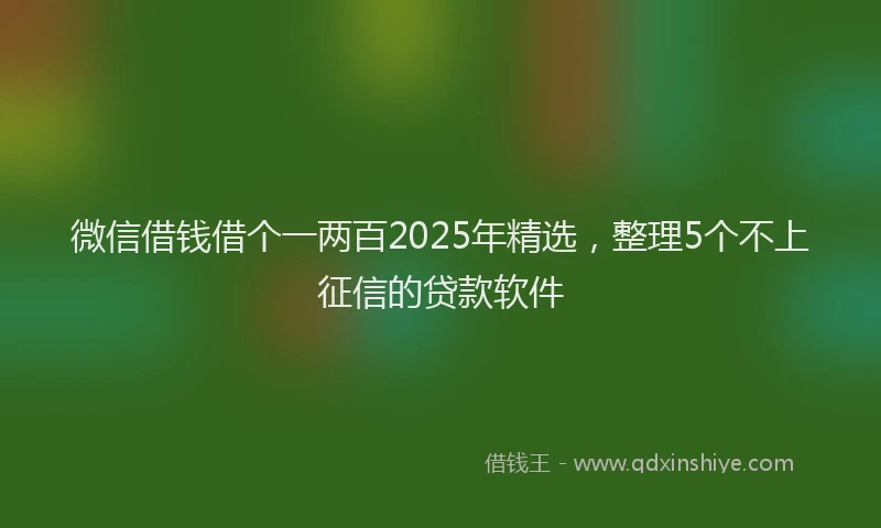 微信借钱借个一两百2025年精选，整理5个不上征信的贷款软件