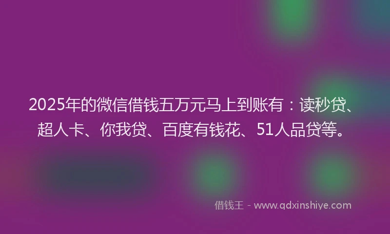 2025年的微信借钱五万元马上到账有：读秒贷、超人卡、你我贷、百度有钱花、51人品贷等。