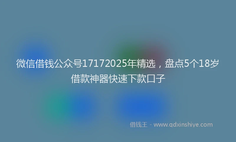 微信借钱公众号17172025年精选，盘点5个18岁借款神器快速下款口子