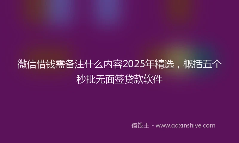 微信借钱需备注什么内容2025年精选，概括五个秒批无面签贷款软件