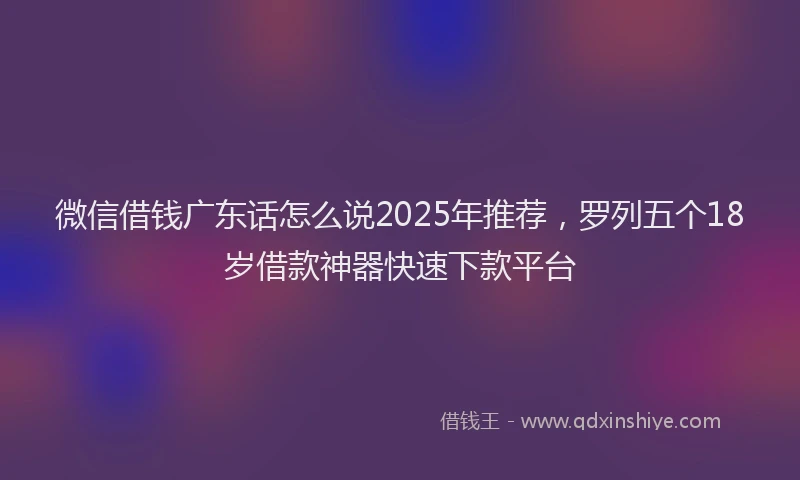 微信借钱广东话怎么说2025年推荐，罗列五个18岁借款神器快速下款平台