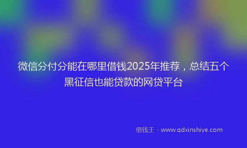 微信分付分能在哪里借钱2025年推荐，总结五个黑征信也能贷款的网贷平台
