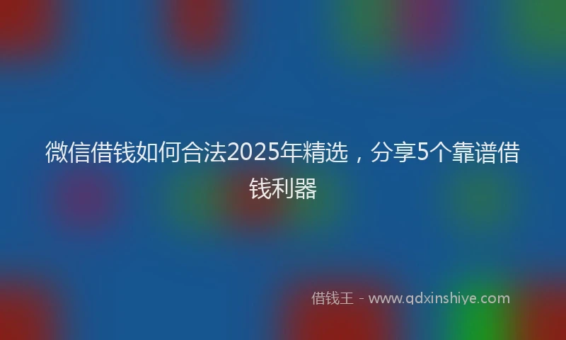 微信借钱如何合法2025年精选，分享5个靠谱借钱利器