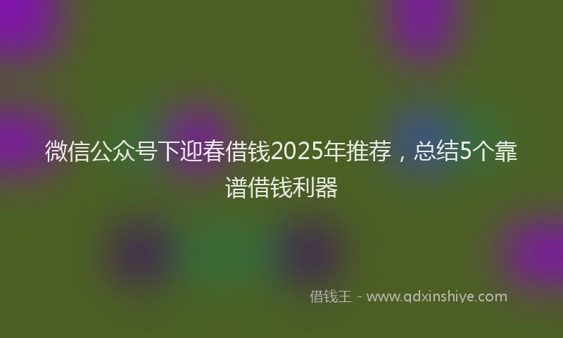 微信公众号下迎春借钱2025年推荐，总结5个靠谱借钱利器