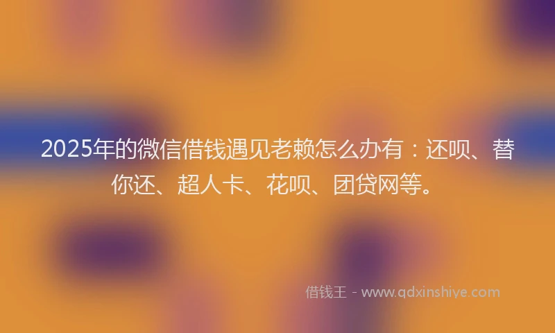 2025年的微信借钱遇见老赖怎么办有：还呗、替你还、超人卡、花呗、团贷网等。