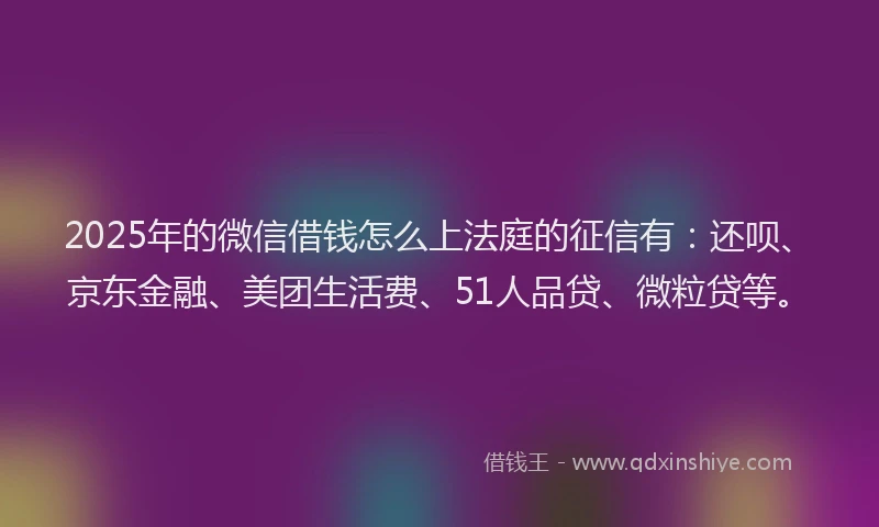 2025年的微信借钱怎么上法庭的征信有：还呗、京东金融、美团生活费、51人品贷、微粒贷等。