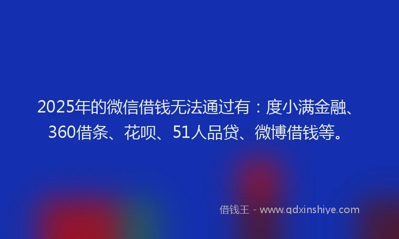 2025年的微信借钱无法通过有：度小满金融、360借条、花呗、51人品贷、微博借钱等。