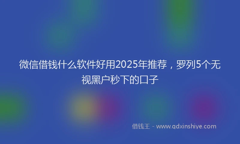 微信借钱什么软件好用2025年推荐，罗列5个无视黑户秒下的口子