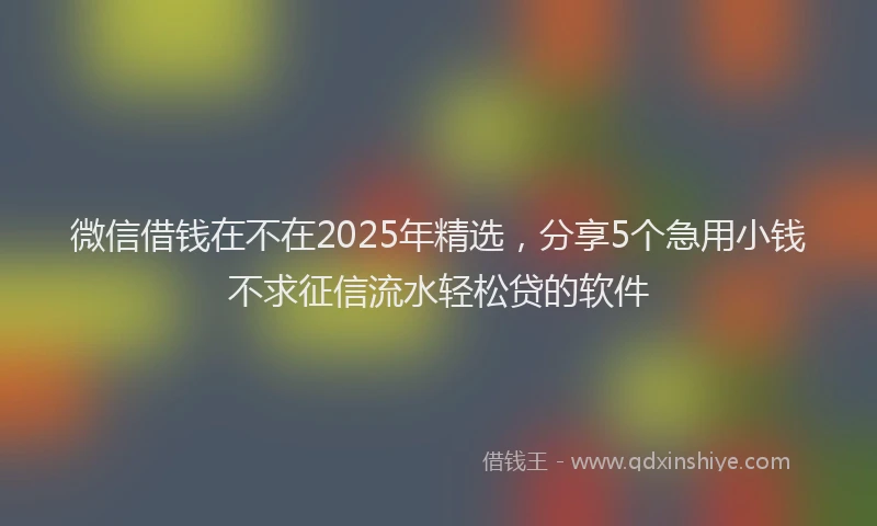 微信借钱在不在2025年精选，分享5个急用小钱不求征信流水轻松贷的软件