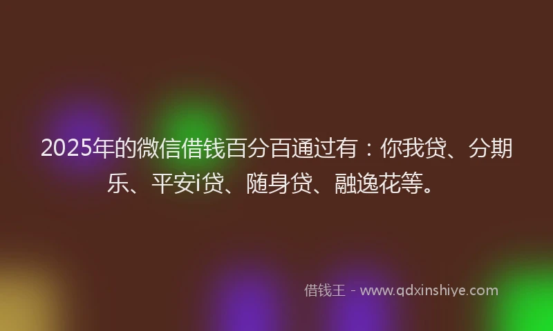 2025年的微信借钱百分百通过有：你我贷、分期乐、平安i贷、随身贷、融逸花等。