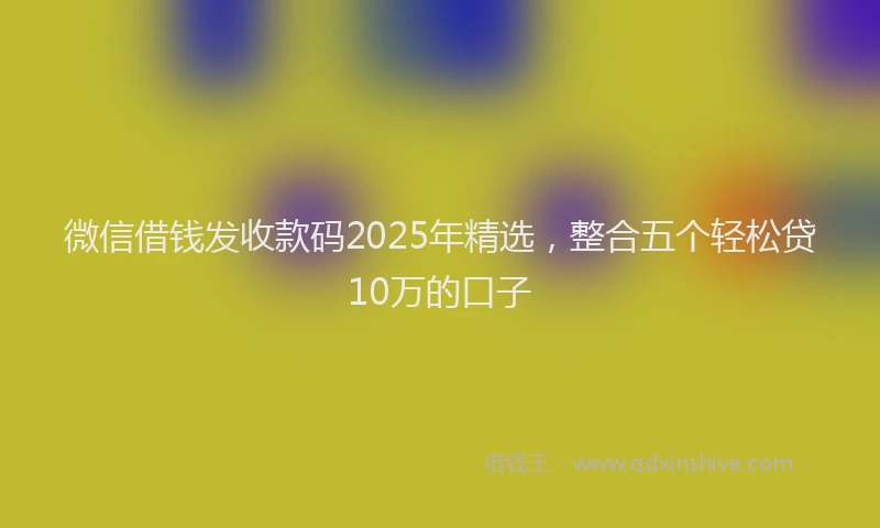 微信借钱发收款码2025年精选，整合五个轻松贷10万的口子