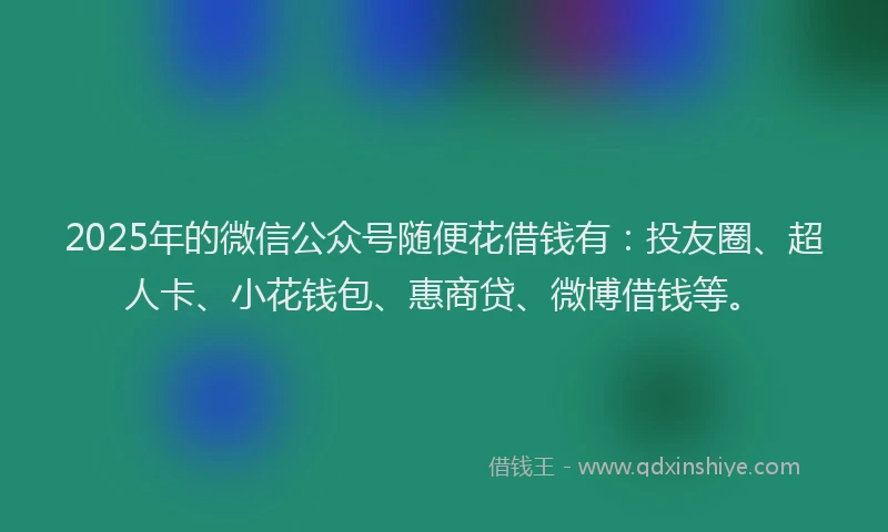 2025年的微信公众号随便花借钱有:投友圈、超人卡、小花钱包、惠商贷、微博借钱等。