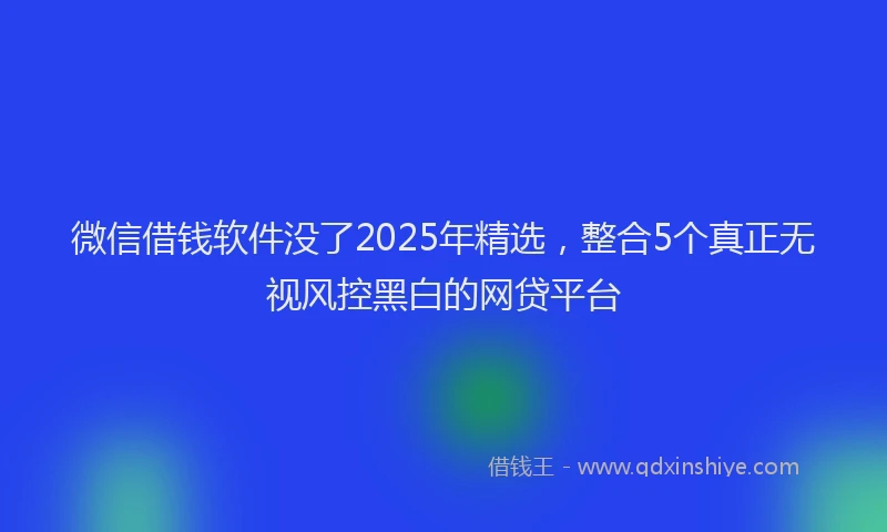 微信借钱软件没了2025年精选，整合5个真正无视风控黑白的网贷平台