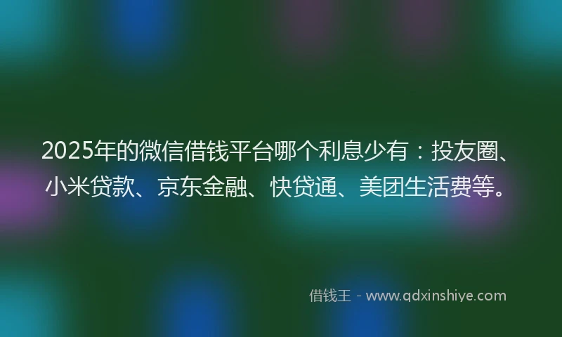 2025年的微信借钱平台哪个利息少有：投友圈、小米贷款、京东金融、快贷通、美团生活费等。