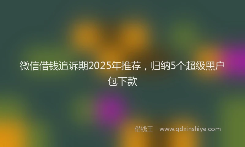 微信借钱追诉期2025年推荐，归纳5个超级黑户包下款