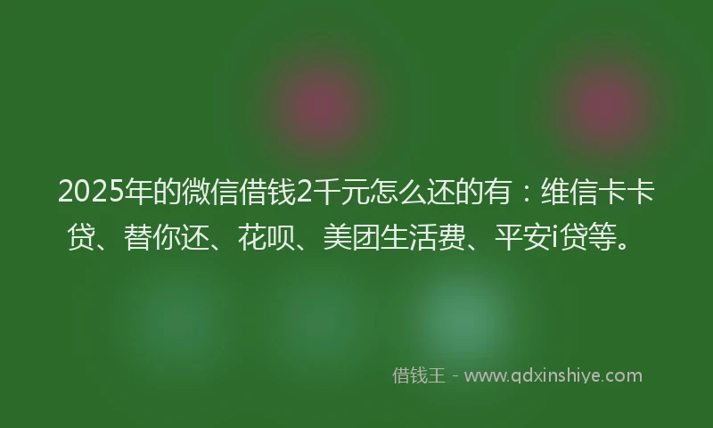 2025年的微信借钱2千元怎么还的有：维信卡卡贷、替你还、花呗、美团生活费、平安i贷等。