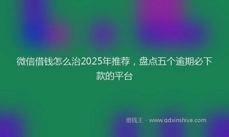 微信借钱怎么治2025年推荐，盘点五个逾期必下款的平台