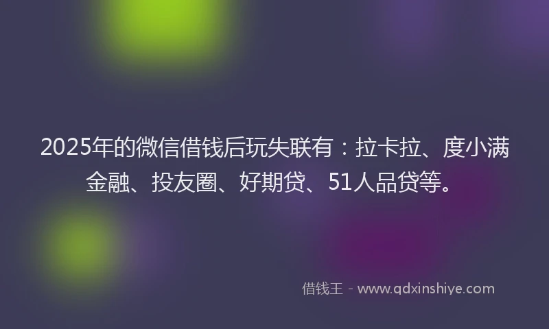 2025年的微信借钱后玩失联有：拉卡拉、度小满金融、投友圈、好期贷、51人品贷等。