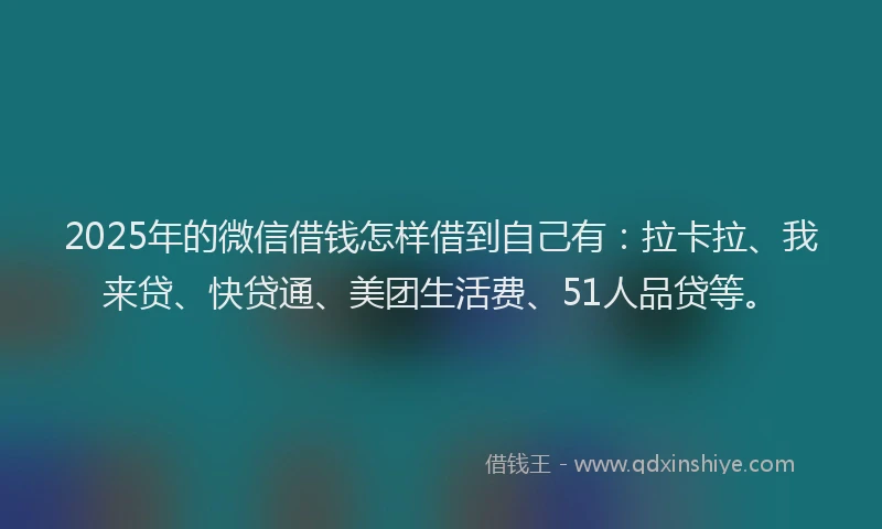 2025年的微信借钱怎样借到自己有：拉卡拉、我来贷、快贷通、美团生活费、51人品贷等。