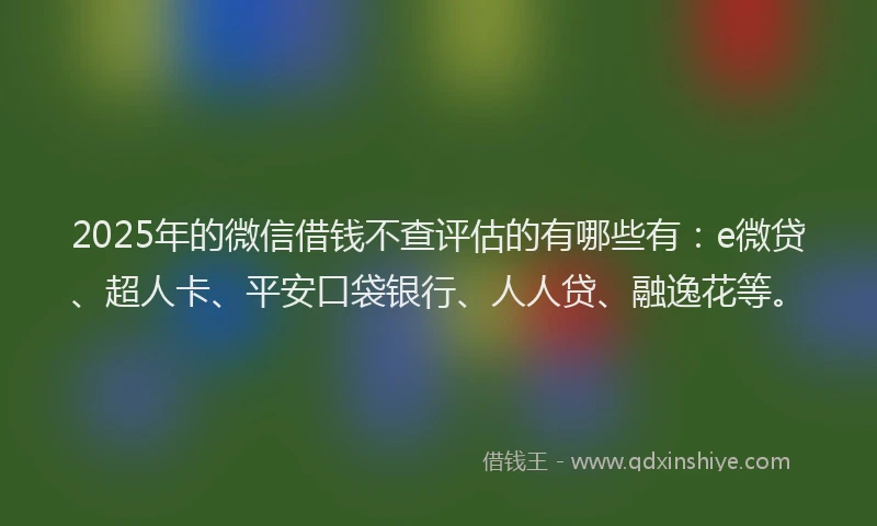 2025年的微信借钱不查评估的有哪些有：e微贷、超人卡、平安口袋银行、人人贷、融逸花等。