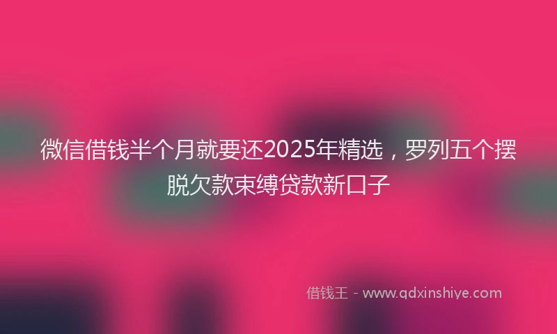 微信借钱半个月就要还2025年精选，罗列五个摆脱欠款束缚贷款新口子