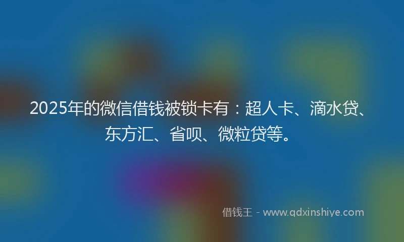 2025年的微信借钱被锁卡有：超人卡、滴水贷、东方汇、省呗、微粒贷等。