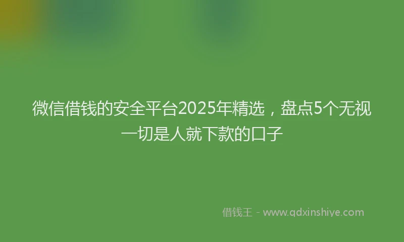 微信借钱的安全平台2025年精选，盘点5个无视一切是人就下款的口子